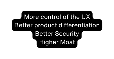 More control of the UX Better product differentiation Better Security Higher Moat